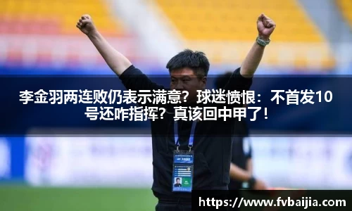 李金羽两连败仍表示满意？球迷愤恨：不首发10号还咋指挥？真该回中甲了！