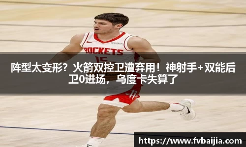 阵型太变形？火箭双控卫遭弃用！神射手+双能后卫0进场，乌度卡失算了